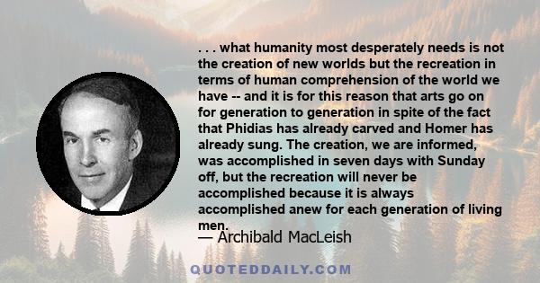 . . . what humanity most desperately needs is not the creation of new worlds but the recreation in terms of human comprehension of the world we have -- and it is for this reason that arts go on for generation to