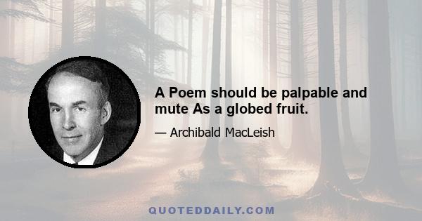 A Poem should be palpable and mute As a globed fruit.