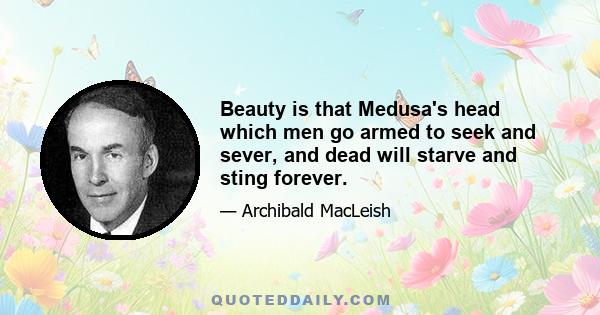 Beauty is that Medusa's head which men go armed to seek and sever, and dead will starve and sting forever.