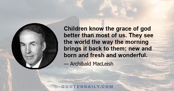 Children know the grace of god better than most of us. They see the world the way the morning brings it back to them; new and born and fresh and wonderful.