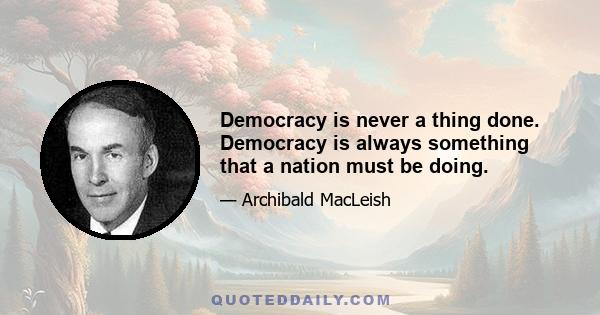 Democracy is never a thing done. Democracy is always something that a nation must be doing.