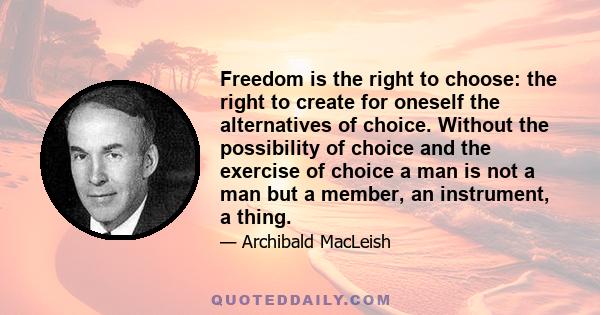 Freedom is the right to choose: the right to create for oneself the alternatives of choice. Without the possibility of choice and the exercise of choice a man is not a man but a member, an instrument, a thing.