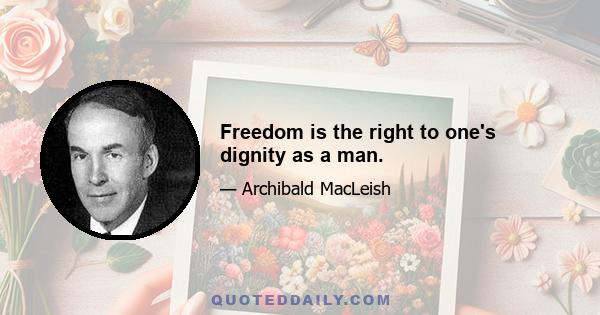 Freedom is the right to one's dignity as a man.