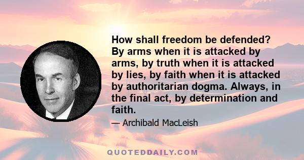 How shall freedom be defended? By arms when it is attacked by arms, by truth when it is attacked by lies, by faith when it is attacked by authoritarian dogma. Always, in the final act, by determination and faith.