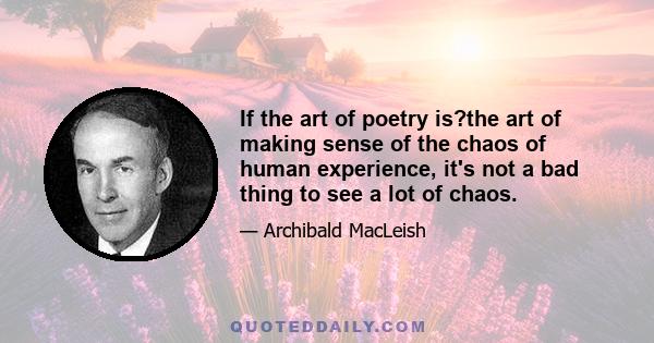 If the art of poetry is?the art of making sense of the chaos of human experience, it's not a bad thing to see a lot of chaos.