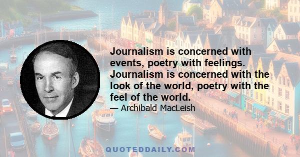 Journalism is concerned with events, poetry with feelings. Journalism is concerned with the look of the world, poetry with the feel of the world.