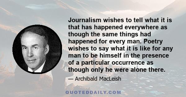 Journalism wishes to tell what it is that has happened everywhere as though the same things had happened for every man. Poetry wishes to say what it is like for any man to be himself in the presence of a particular