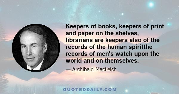 Keepers of books, keepers of print and paper on the shelves, librarians are keepers also of the records of the human spiritthe records of men's watch upon the world and on themselves.