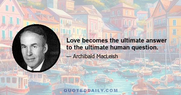 Love becomes the ultimate answer to the ultimate human question.