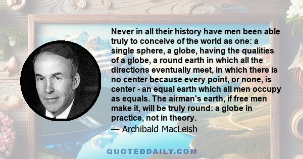 Never in all their history have men been able truly to conceive of the world as one: a single sphere, a globe, having the qualities of a globe, a round earth in which all the directions eventually meet, in which there