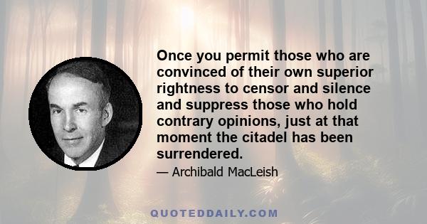 Once you permit those who are convinced of their own superior rightness to censor and silence and suppress those who hold contrary opinions, just at that moment the citadel has been surrendered.