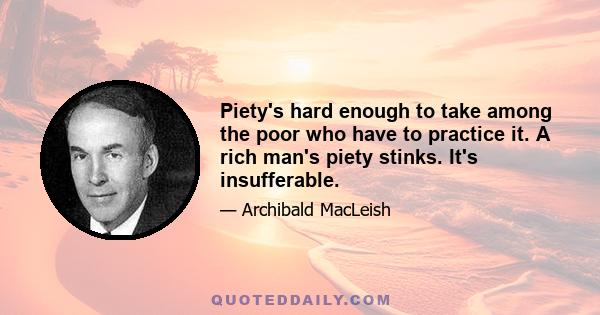 Piety's hard enough to take among the poor who have to practice it. A rich man's piety stinks. It's insufferable.