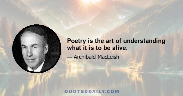 Poetry is the art of understanding what it is to be alive.