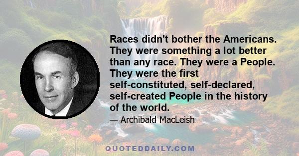 Races didn't bother the Americans. They were something a lot better than any race. They were a People. They were the first self-constituted, self-declared, self-created People in the history of the world.