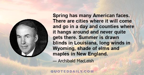 Spring has many American faces. There are cities where it will come and go in a day and counties where it hangs around and never quite gets there. Summer is drawn blinds in Louisiana, long winds in Wyoming, shade of