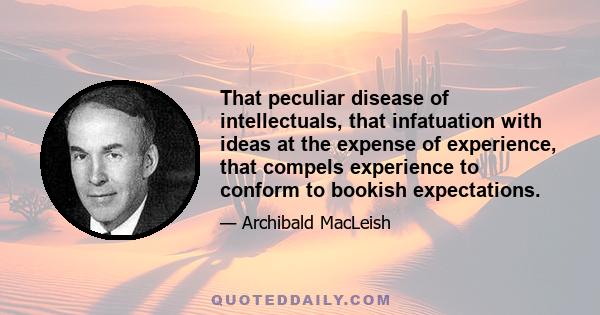 That peculiar disease of intellectuals, that infatuation with ideas at the expense of experience, that compels experience to conform to bookish expectations.