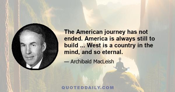 The American journey has not ended. America is always still to build ... West is a country in the mind, and so eternal.