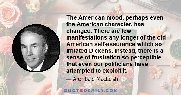 The American mood, perhaps even the American character, has changed. There are few manifestations any longer of the old American self-assurance which so irritated Dickens. Instead, there is a sense of frustration so