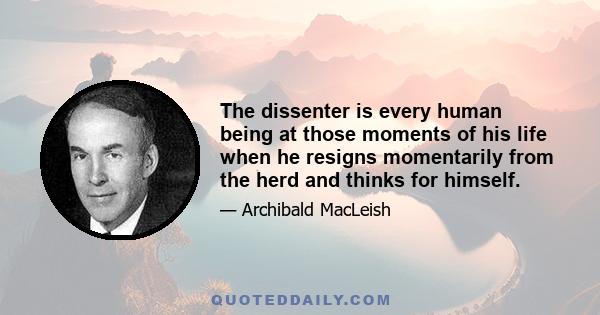 The dissenter is every human being at those moments of his life when he resigns momentarily from the herd and thinks for himself.