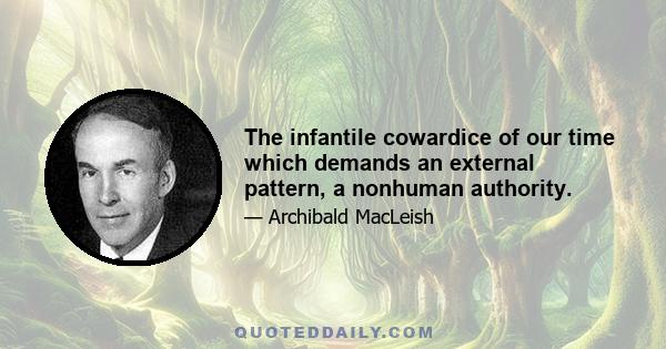 The infantile cowardice of our time which demands an external pattern, a nonhuman authority.