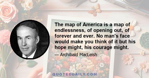 The map of America is a map of endlessness, of opening out, of forever and ever. No man's face would make you think of it but his hope might, his courage might.