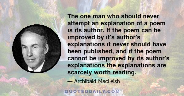 The one man who should never attempt an explanation of a poem is its author. If the poem can be improved by it's author's explanations it never should have been published, and if the poem cannot be improved by its