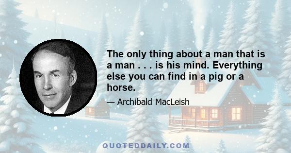 The only thing about a man that is a man . . . is his mind. Everything else you can find in a pig or a horse.