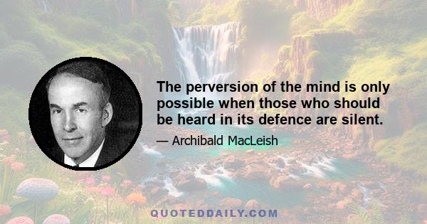 The perversion of the mind is only possible when those who should be heard in its defence are silent.