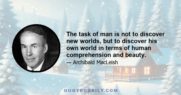 The task of man is not to discover new worlds, but to discover his own world in terms of human comprehension and beauty.