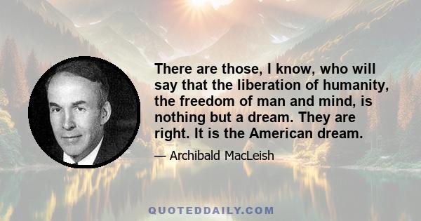 There are those, I know, who will say that the liberation of humanity, the freedom of man and mind, is nothing but a dream. They are right. It is the American dream.