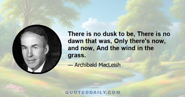 There is no dusk to be, There is no dawn that was, Only there's now, and now, And the wind in the grass.