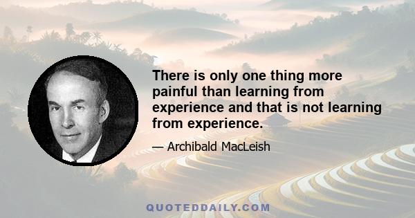 There is only one thing more painful than learning from experience and that is not learning from experience.