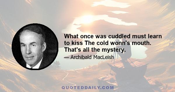 What once was cuddled must learn to kiss The cold wonn's mouth. That's all the mystery.