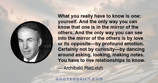 What you really have to know is one: yourself. And the only way you can know that one is in the mirror of the others. And the only way you can see into the mirror of the others is by love or its opposite—by profound