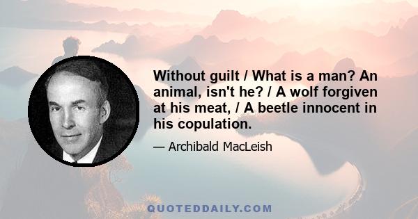 Without guilt / What is a man? An animal, isn't he? / A wolf forgiven at his meat, / A beetle innocent in his copulation.