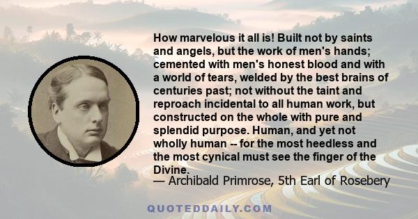 How marvelous it all is! Built not by saints and angels, but the work of men's hands; cemented with men's honest blood and with a world of tears, welded by the best brains of centuries past; not without the taint and