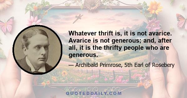 Whatever thrift is, it is not avarice. Avarice is not generous; and, after all, it is the thrifty people who are generous.