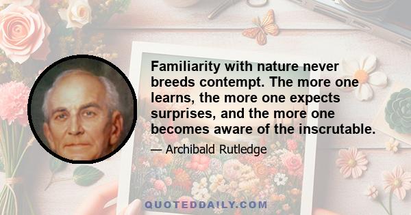 Familiarity with nature never breeds contempt. The more one learns, the more one expects surprises, and the more one becomes aware of the inscrutable.