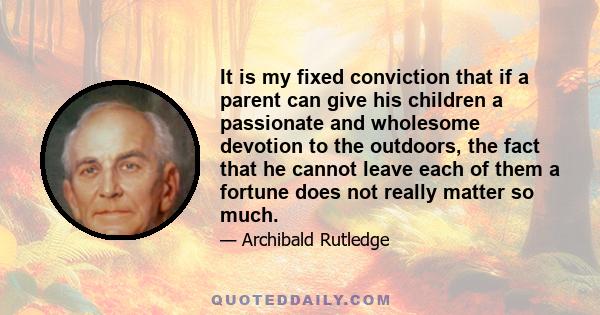 It is my fixed conviction that if a parent can give his children a passionate and wholesome devotion to the outdoors, the fact that he cannot leave each of them a fortune does not really matter so much.