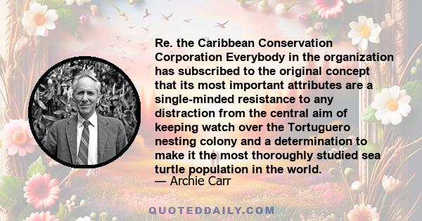 Re. the Caribbean Conservation Corporation Everybody in the organization has subscribed to the original concept that its most important attributes are a single-minded resistance to any distraction from the central aim