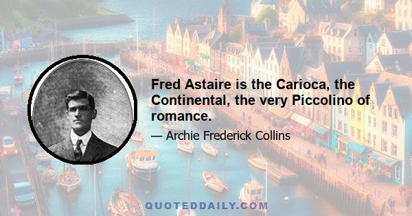 Fred Astaire is the Carioca, the Continental, the very Piccolino of romance.