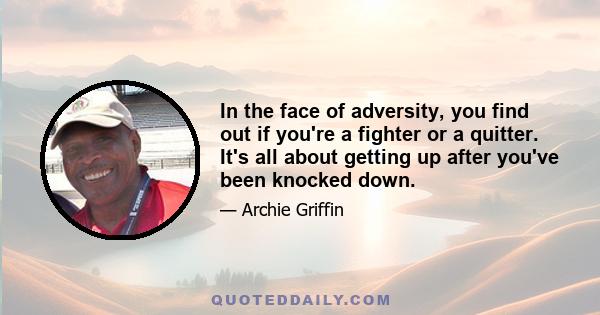 In the face of adversity, you find out if you're a fighter or a quitter. It's all about getting up after you've been knocked down.