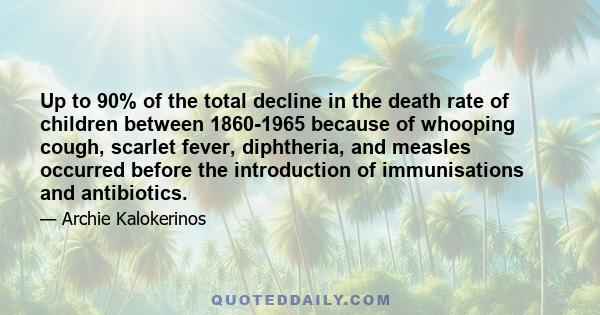 Up to 90% of the total decline in the death rate of children between 1860-1965 because of whooping cough, scarlet fever, diphtheria, and measles occurred before the introduction of immunisations and antibiotics.