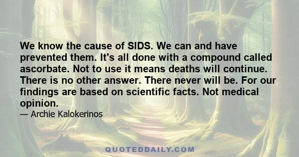 We know the cause of SIDS. We can and have prevented them. It's all done with a compound called ascorbate. Not to use it means deaths will continue. There is no other answer. There never will be. For our findings are