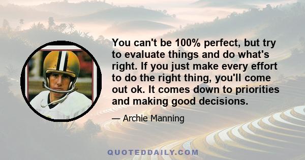 You can't be 100% perfect, but try to evaluate things and do what's right. If you just make every effort to do the right thing, you'll come out ok. It comes down to priorities and making good decisions.