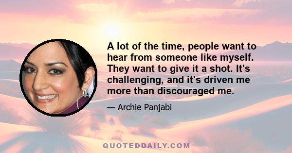 A lot of the time, people want to hear from someone like myself. They want to give it a shot. It's challenging, and it's driven me more than discouraged me.