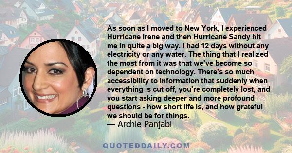 As soon as I moved to New York, I experienced Hurricane Irene and then Hurricane Sandy hit me in quite a big way. I had 12 days without any electricity or any water. The thing that I realized the most from it was that