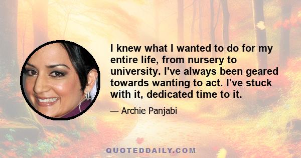 I knew what I wanted to do for my entire life, from nursery to university. I've always been geared towards wanting to act. I've stuck with it, dedicated time to it.