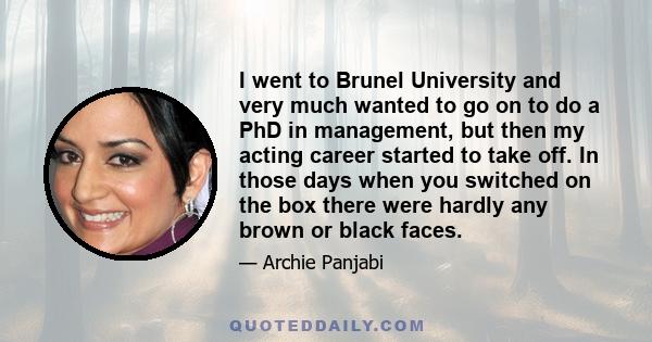 I went to Brunel University and very much wanted to go on to do a PhD in management, but then my acting career started to take off. In those days when you switched on the box there were hardly any brown or black faces.