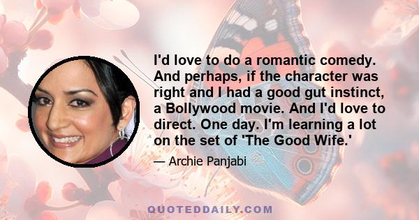 I'd love to do a romantic comedy. And perhaps, if the character was right and I had a good gut instinct, a Bollywood movie. And I'd love to direct. One day. I'm learning a lot on the set of 'The Good Wife.'